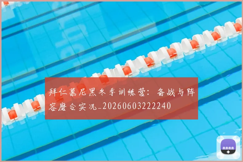 拜仁慕尼黑冬季训练营：备战与阵容磨合实况_20260603222240