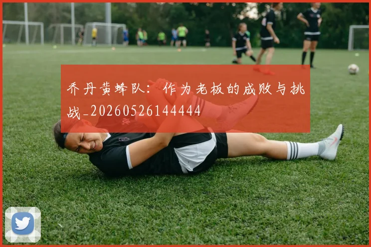 乔丹黄蜂队:作为老板的成败与挑战_20260526144444