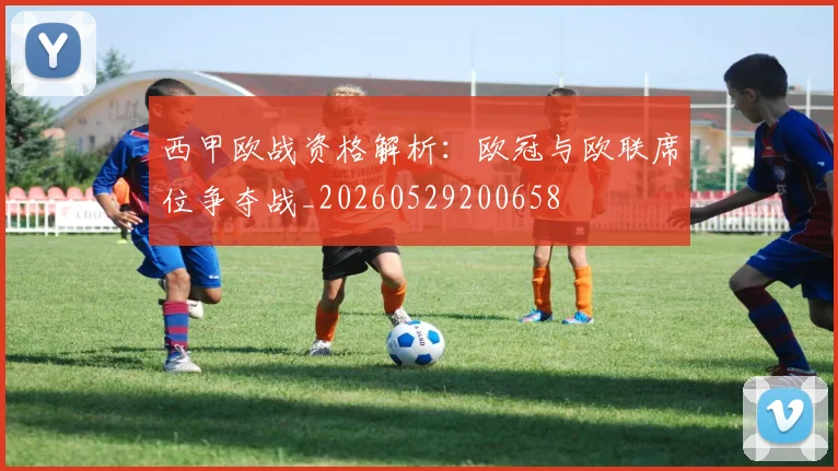 西甲欧战资格解析：欧冠与欧联席位争夺战_20260529200658