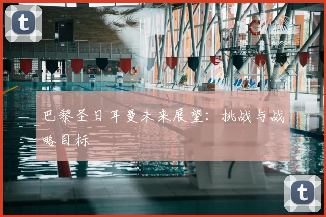 巴黎圣日耳曼未来展望:挑战与战略目标