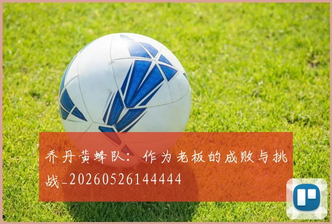 乔丹黄蜂队:作为老板的成败与挑战_20260526144444