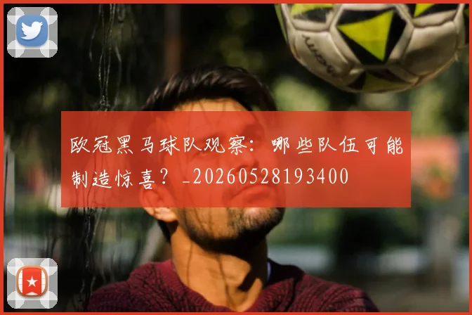 欧冠黑马球队观察：哪些队伍可能制造惊喜？_20260528193400