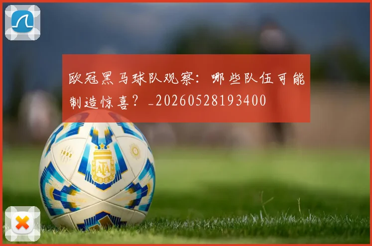 欧冠黑马球队观察:哪些队伍可能制造惊喜?_20260528193400