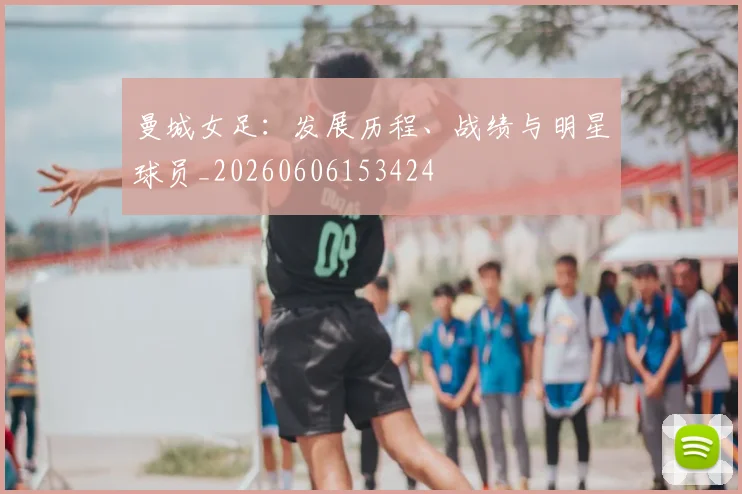 曼城女足:发展历程、战绩与明星球员_20260606153424