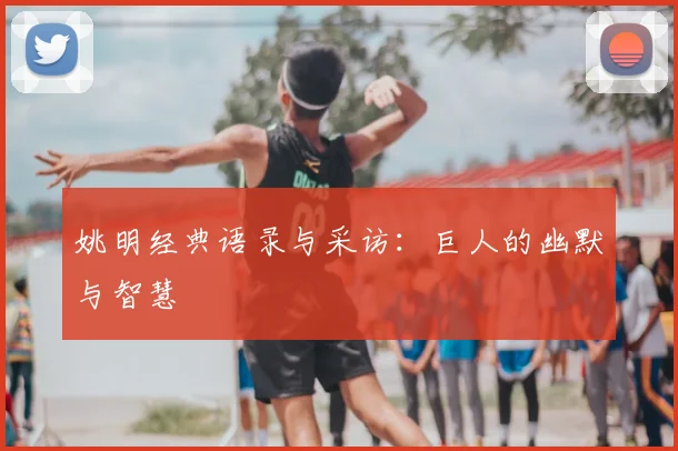 姚明经典语录与采访:巨人的幽默与智慧