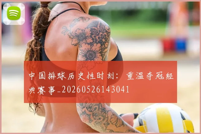 中国排球历史性时刻:重温夺冠经典赛事_20260526143041