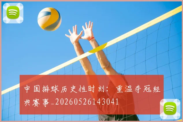 中国排球历史性时刻:重温夺冠经典赛事_20260526143041