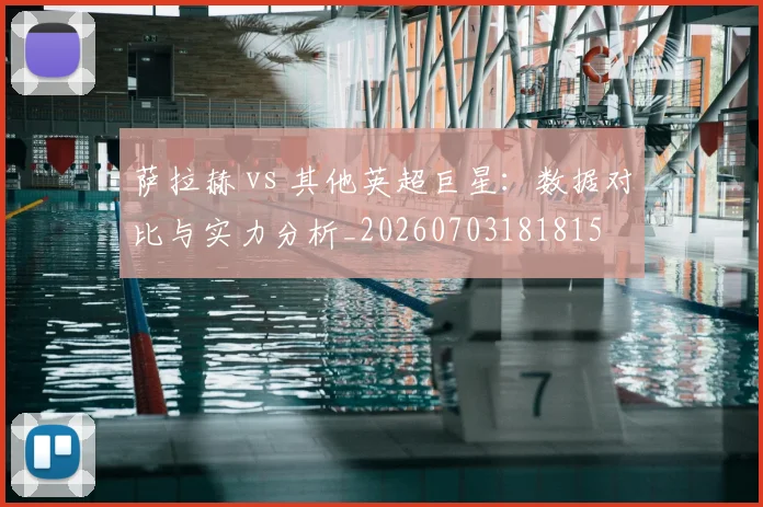 萨拉赫 vs 其他英超巨星:数据对比与实力分析_20260703181815