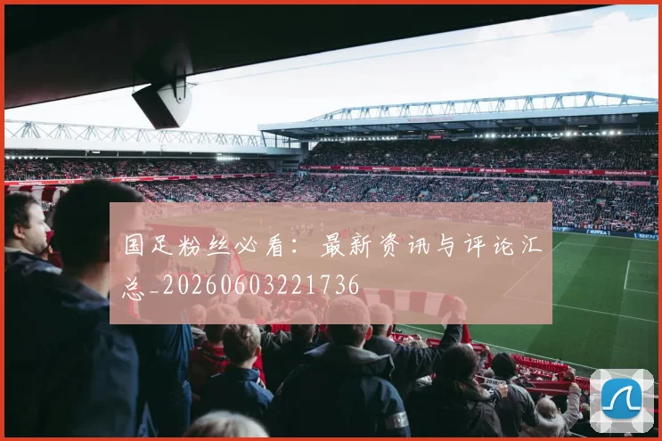 国足粉丝必看：最新资讯与评论汇总_20260603221736