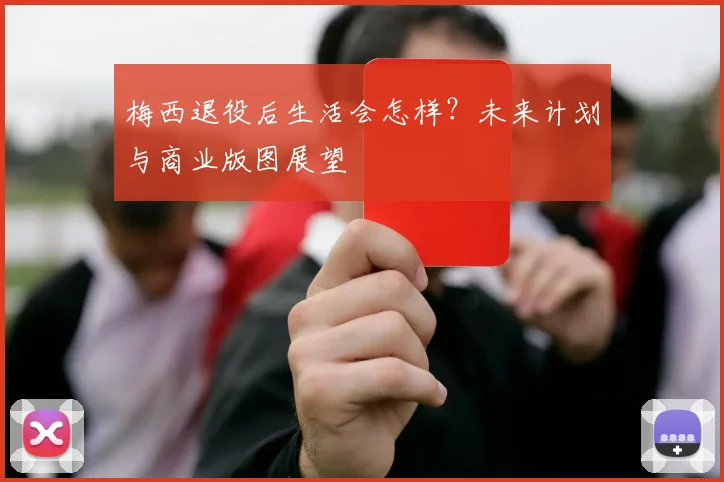 梅西退役后生活会怎样?未来计划与商业版图展望