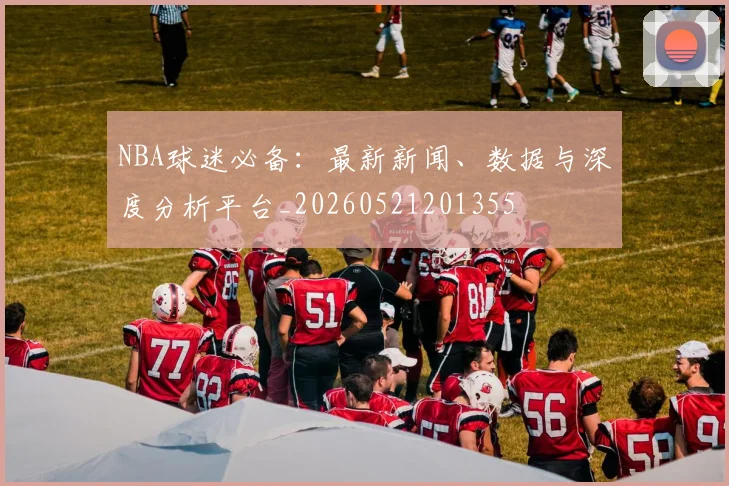 NBA球迷必备:最新新闻、数据与深度分析平台_20260521201355