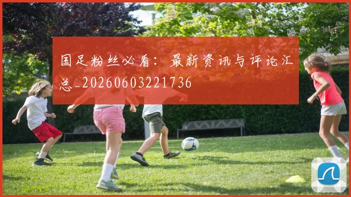 国足粉丝必看：最新资讯与评论汇总_20260603221736