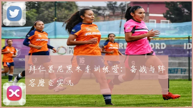 拜仁慕尼黑冬季训练营：备战与阵容磨合实况