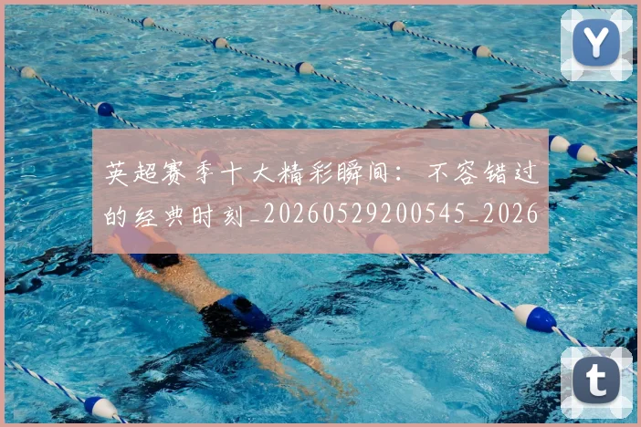 英超赛季十大精彩瞬间:不容错过的经典时刻_20260529200545_20260702174644