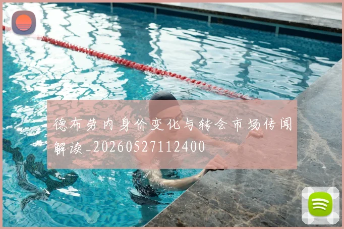 德布劳内身价变化与转会市场传闻解读_20260527112400